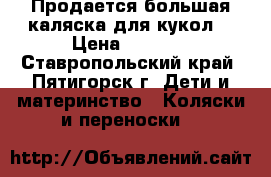 Продается большая каляска для кукол. › Цена ­ 1 000 - Ставропольский край, Пятигорск г. Дети и материнство » Коляски и переноски   